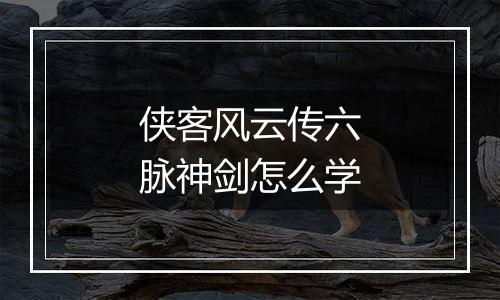 侠客风云传六脉神剑怎么学