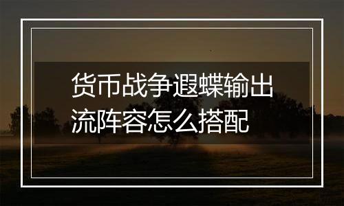 货币战争遐蝶输出流阵容怎么搭配