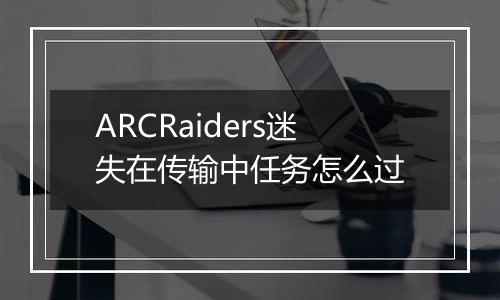 ARCRaiders迷失在传输中任务怎么过