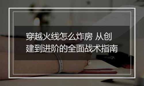 穿越火线怎么炸房 从创建到进阶的全面战术指南
