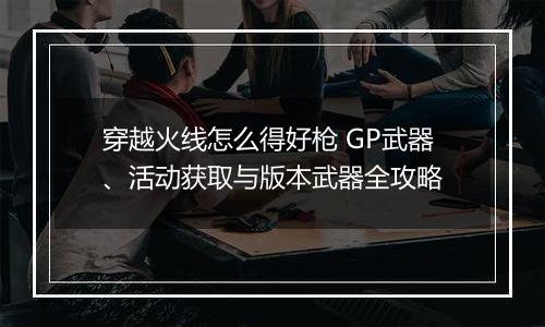 穿越火线怎么得好枪 GP武器、活动获取与版本武器全攻略