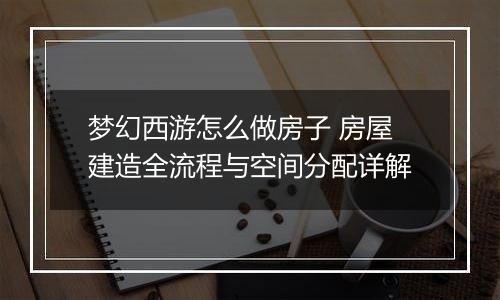 梦幻西游怎么做房子 房屋建造全流程与空间分配详解
