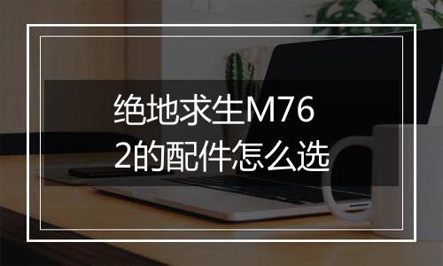绝地求生M762的配件怎么选