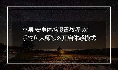 苹果 安卓体感设置教程 欢乐钓鱼大师怎么开启体感模式