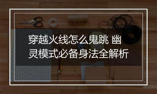 穿越火线怎么鬼跳 幽灵模式必备身法全解析