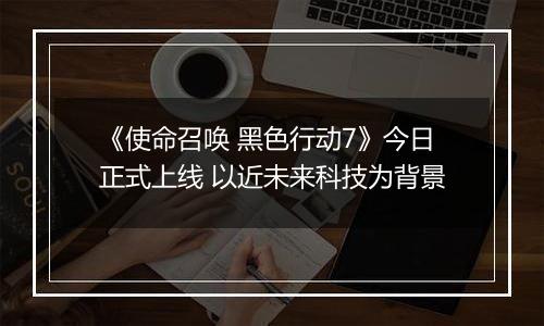 《使命召唤 黑色行动7》今日正式上线 以近未来科技为背景