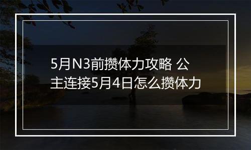 5月N3前攒体力攻略 公主连接5月4日怎么攒体力