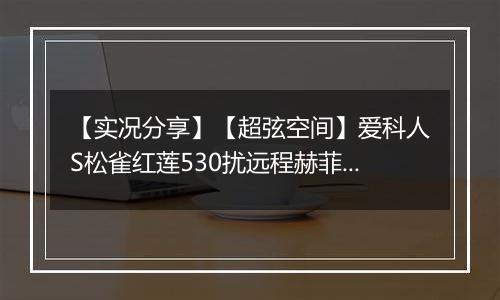 【实况分享】【超弦空间】爱科人S松雀红莲530扰远程赫菲斯托斯781
