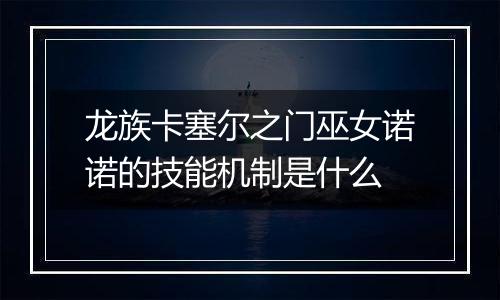 龙族卡塞尔之门巫女诺诺的技能机制是什么