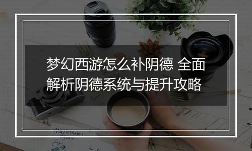 梦幻西游怎么补阴德 全面解析阴德系统与提升攻略