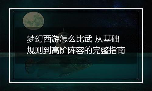 梦幻西游怎么比武 从基础规则到高阶阵容的完整指南