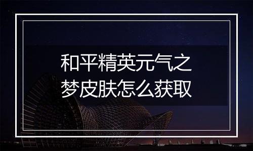 和平精英元气之梦皮肤怎么获取