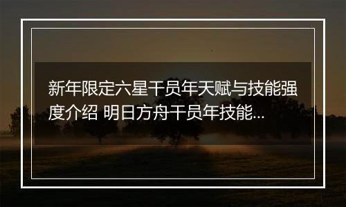 新年限定六星干员年天赋与技能强度介绍 明日方舟干员年技能怎么样
