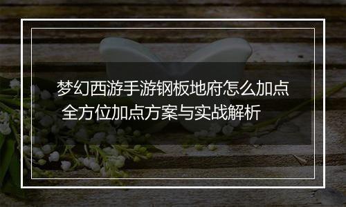 梦幻西游手游钢板地府怎么加点 全方位加点方案与实战解析