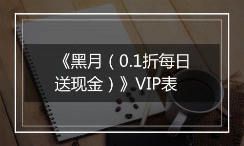 《黑月（0.1折每日送现金）》VIP表