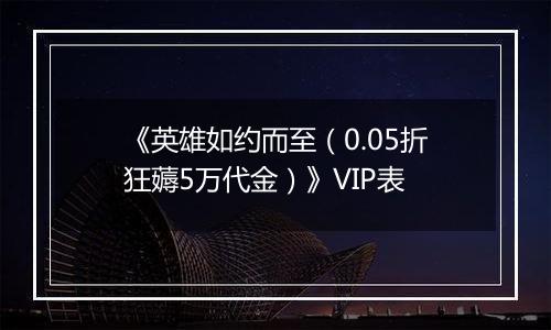 《英雄如约而至（0.05折狂薅5万代金）》VIP表