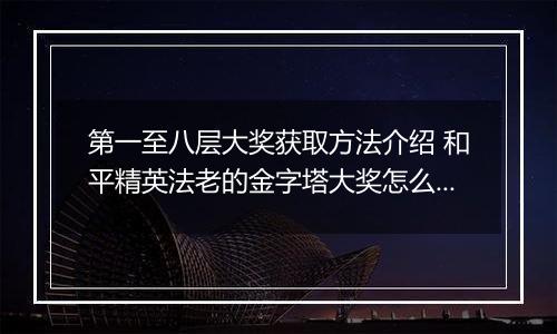 第一至八层大奖获取方法介绍 和平精英法老的金字塔大奖怎么得