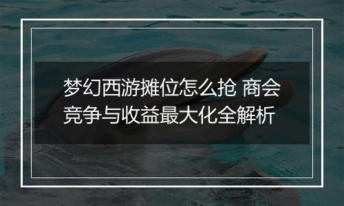 梦幻西游摊位怎么抢 商会竞争与收益最大化全解析