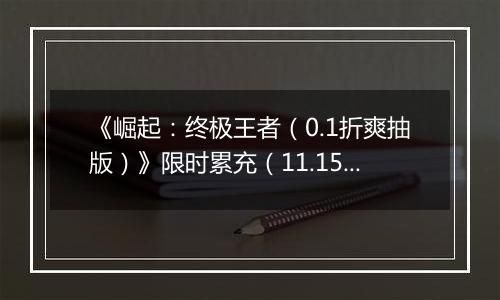 《崛起：终极王者（0.1折爽抽版）》限时累充（11.15-11.17）
