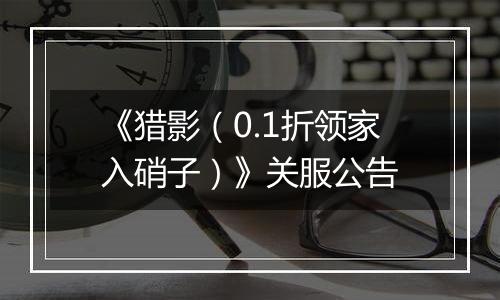 《猎影（0.1折领家入硝子）》关服公告