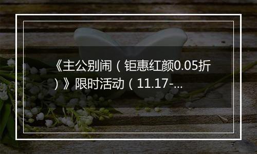 《主公别闹（钜惠红颜0.05折）》限时活动（11.17-11.20）