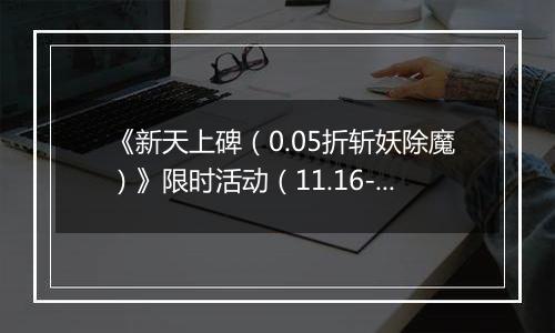 《新天上碑（0.05折斩妖除魔）》限时活动（11.16-12.7）