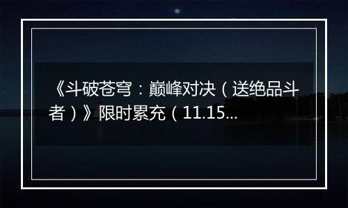 《斗破苍穹：巅峰对决（送绝品斗者）》限时累充（11.15-11.17）