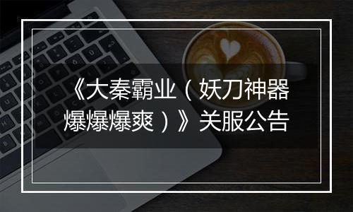 《大秦霸业（妖刀神器爆爆爆爽）》关服公告