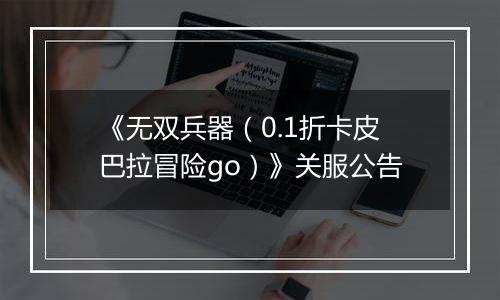 《无双兵器（0.1折卡皮巴拉冒险go）》关服公告