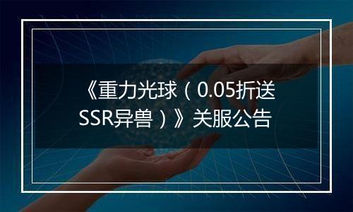 《重力光球（0.05折送SSR异兽）》关服公告